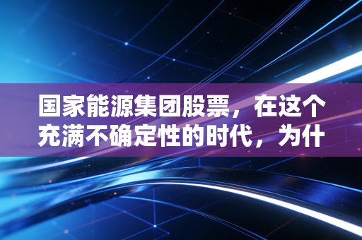 国家能源集团股票,在这个充满不确定性的时代,为什么我依然建议你关注这块传家宝?