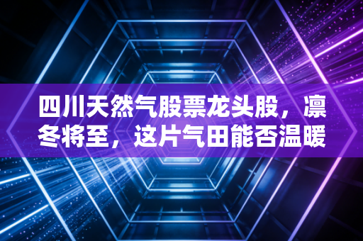 四川天然气股票龙头股，凛冬将至，这片气田能否温暖你的钱包？