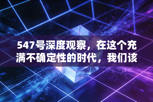547号深度观察,在这个充满不确定性的时代,我们该如何守住自己的财富?