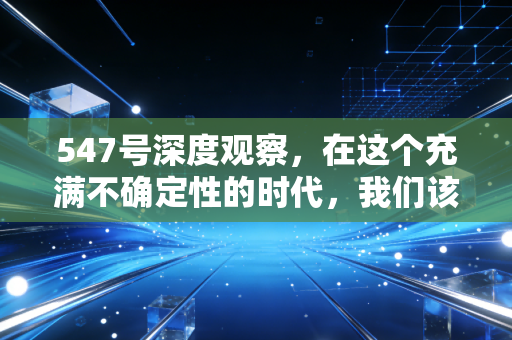 547号深度观察,在这个充满不确定性的时代,我们该如何守住自己的财富?