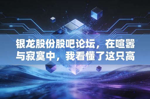 银龙股份股吧论坛,在喧嚣与寂寞中,我看懂了这只高铁隐形冠军的真实底色