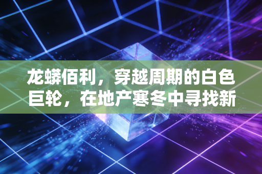 龙蟒佰利，穿越周期的白色巨轮，在地产寒冬中寻找新能源的暖阳
