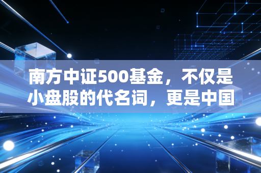 南方中证500基金，不仅是小盘股的代名词，更是中国经济的未来缩影