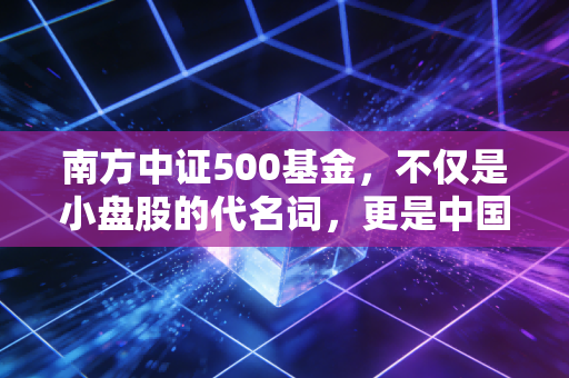 南方中证500基金，不仅是小盘股的代名词，更是中国经济的未来缩影