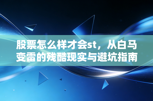 股票怎么样才会st,从白马变雷的残酷现实与避坑指南