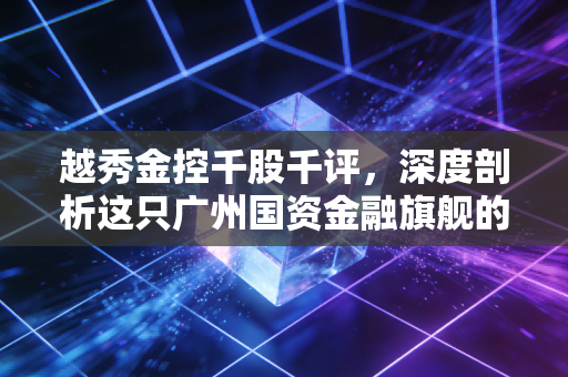 越秀金控千股千评,深度剖析这只广州国资金融旗舰的真实成色