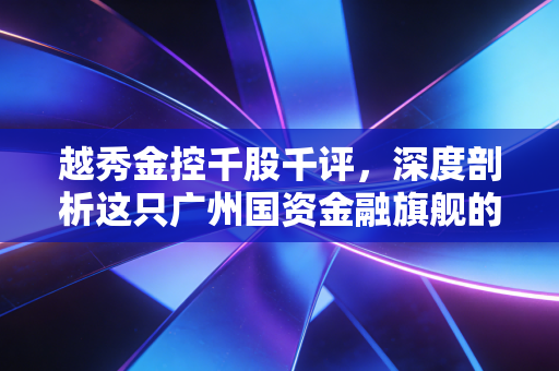 越秀金控千股千评,深度剖析这只广州国资金融旗舰的真实成色