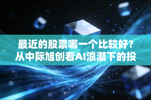 最近的股票哪一个比较好?从中际旭创看AI浪潮下的投资逻辑与人性博弈
