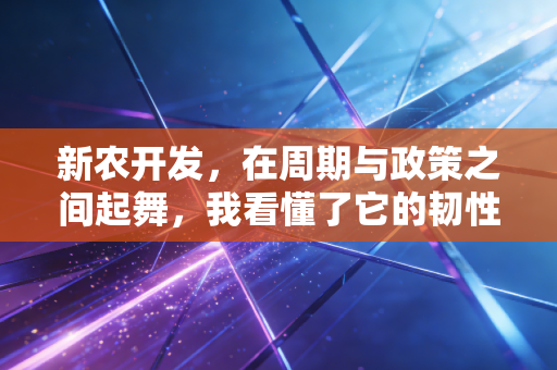 新农开发,在周期与政策之间起舞,我看懂了它的韧性与隐忧