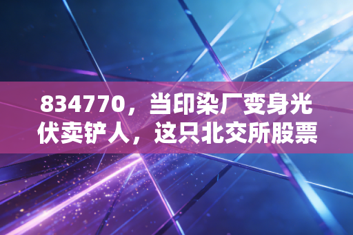 834770,当印染厂变身光伏卖铲人,这只北交所股票的投资逻辑变了