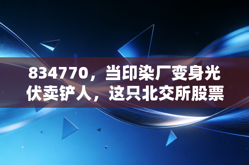 834770,当印染厂变身光伏卖铲人,这只北交所股票的投资逻辑变了
