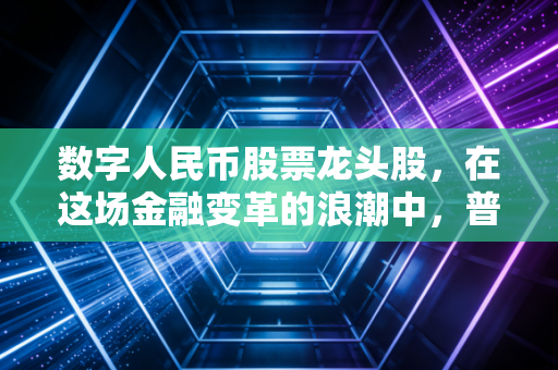 数字人民币股票龙头股,在这场金融变革的浪潮中,普通人该如何抓住时代红利?
