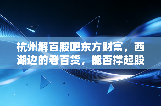 杭州解百股吧东方财富,西湖边的老百货,能否撑起股民心中的重组梦?