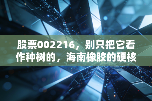 股票002216,别只把它看作种树的,海南橡胶的硬核突围战