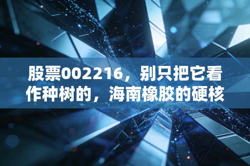 股票002216,别只把它看作种树的,海南橡胶的硬核突围战