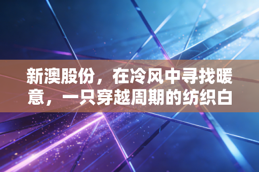 新澳股份,在冷风中寻找暖意,一只穿越周期的纺织白马还能跑多远?