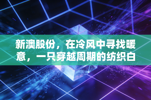 新澳股份,在冷风中寻找暖意,一只穿越周期的纺织白马还能跑多远?