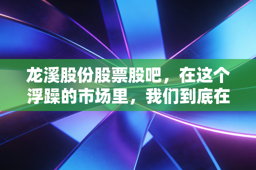 龙溪股份股票股吧，在这个浮躁的市场里，我们到底在期待什么？