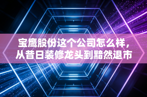 宝鹰股份这个公司怎么样,从昔日装修龙头到黯然退市的深刻教训