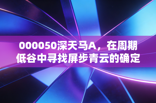 000050深天马A,在周期低谷中寻找屏步青云的确定性