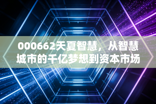 000662天夏智慧,从智慧城市的千亿梦想到资本市场的凄凉挽歌