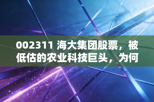 002311 海大集团股票，被低估的农业科技巨头，为何值得你长期持有？