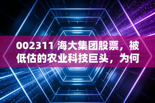 002311 海大集团股票，被低估的农业科技巨头，为何值得你长期持有？