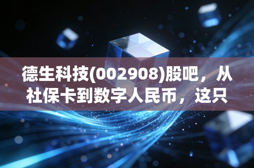 德生科技(002908)股吧,从社保卡到数字人民币,这只民生小票到底藏着什么大机会?