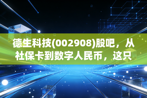 德生科技(002908)股吧,从社保卡到数字人民币,这只民生小票到底藏着什么大机会?