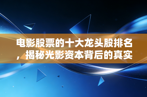 电影股票的十大龙头股排名，揭秘光影资本背后的真实逻辑与投资陷阱