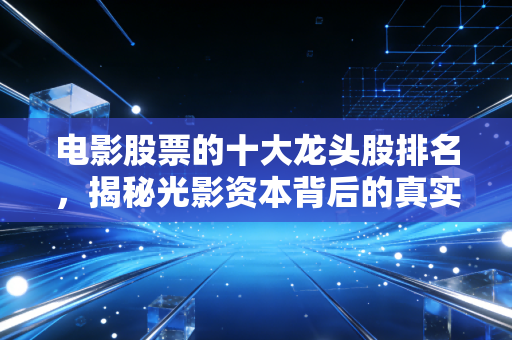 电影股票的十大龙头股排名，揭秘光影资本背后的真实逻辑与投资陷阱