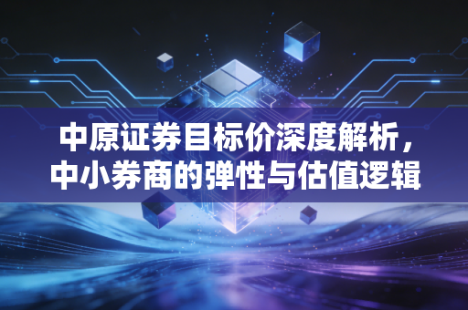 中原证券目标价深度解析，中小券商的弹性与估值逻辑，在波动市中寻找确定性