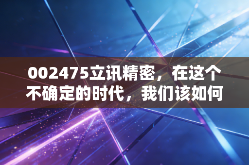 002475立讯精密，在这个不确定的时代，我们该如何看待果链一哥的野心与焦虑？