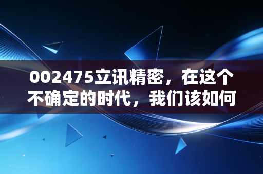 002475立讯精密，在这个不确定的时代，我们该如何看待果链一哥的野心与焦虑？