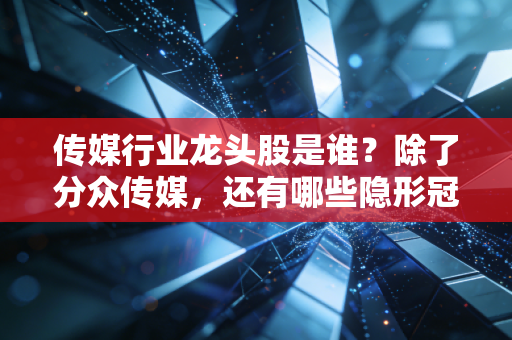 传媒行业龙头股是谁？除了分众传媒，还有哪些隐形冠军值得关注？