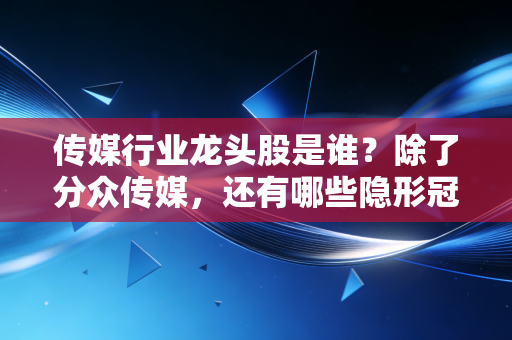 传媒行业龙头股是谁？除了分众传媒，还有哪些隐形冠军值得关注？