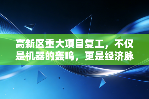 高新区重大项目复工，不仅是机器的轰鸣，更是经济脉搏的强劲复苏