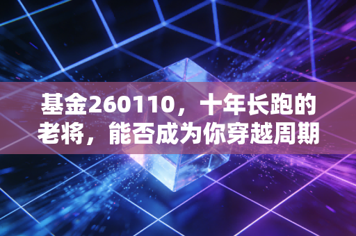 基金260110,十年长跑的老将,能否成为你穿越周期的压舱石?