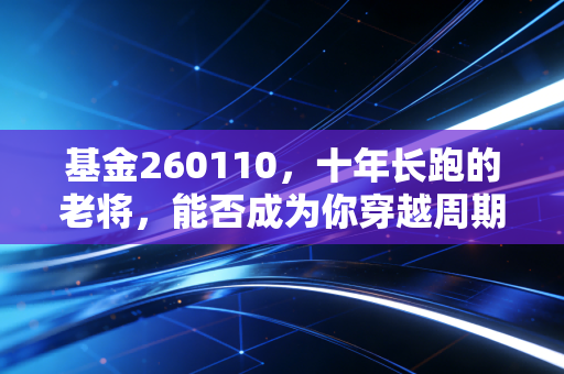 基金260110,十年长跑的老将,能否成为你穿越周期的压舱石?