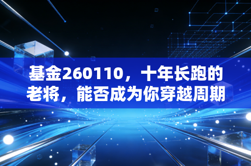 基金260110,十年长跑的老将,能否成为你穿越周期的压舱石?