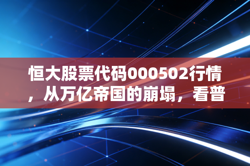 恒大股票代码000502行情,从万亿帝国的崩塌,看普通投资者的血泪教训