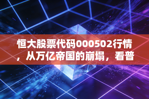 恒大股票代码000502行情,从万亿帝国的崩塌,看普通投资者的血泪教训
