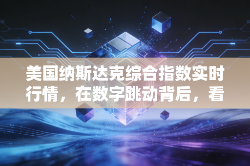 美国纳斯达克综合指数实时行情，在数字跳动背后，看清科技巨头的狂欢与隐忧