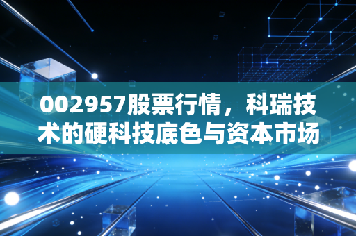 002957股票行情,科瑞技术的硬科技底色与资本市场的冷思考