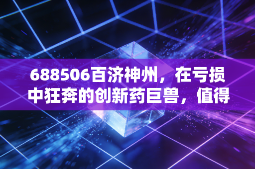 688506百济神州,在亏损中狂奔的创新药巨兽,值得你用时间换空间吗?