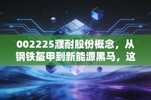 002225濮耐股份概念，从钢铁盔甲到新能源黑马，这家老牌耐材龙头能否穿越周期？
