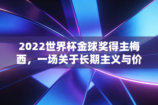2022世界杯金球奖得主梅西,一场关于长期主义与价值投资的终极胜利