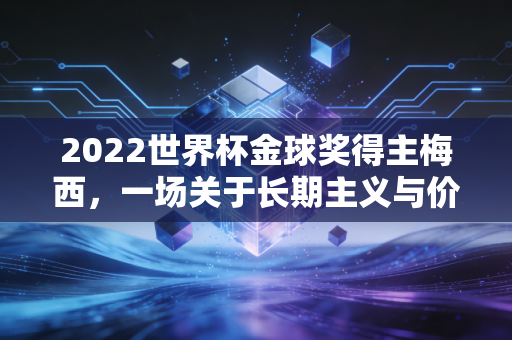 2022世界杯金球奖得主梅西,一场关于长期主义与价值投资的终极胜利