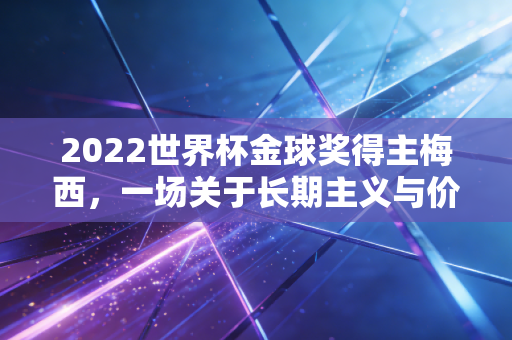 2022世界杯金球奖得主梅西,一场关于长期主义与价值投资的终极胜利