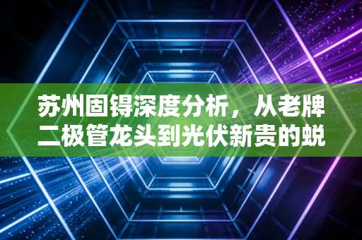 苏州固锝深度分析，从老牌二极管龙头到光伏新贵的蜕变之路